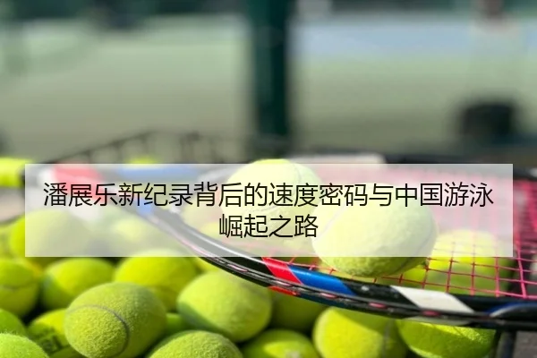 潘展乐新纪录背后的速度密码与中国游泳崛起之路