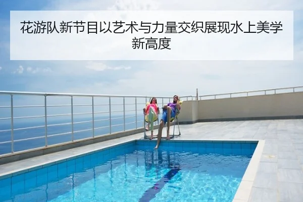花游队新节目以艺术与力量交织展现水上美学新高度