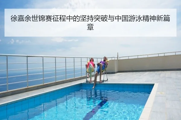 徐嘉余世锦赛征程中的坚持突破与中国游泳精神新篇章