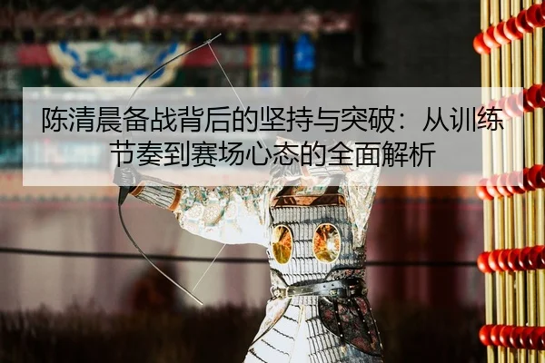 陈清晨备战背后的坚持与突破：从训练节奏到赛场心态的全面解析