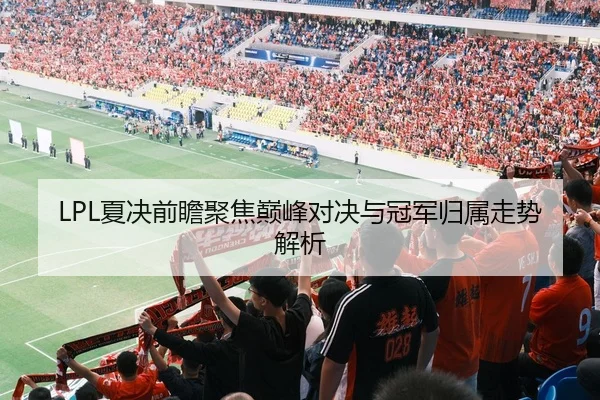 LPL夏决前瞻聚焦巅峰对决与冠军归属走势解析