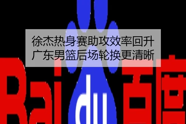 徐杰热身赛助攻效率回升 广东男篮后场轮换更清晰