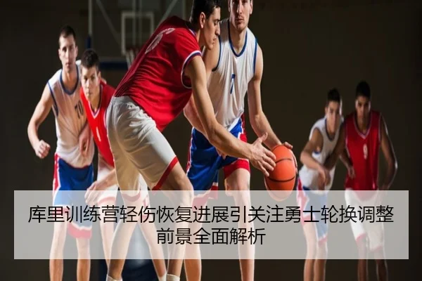 库里训练营轻伤恢复进展引关注勇士轮换调整前景全面解析