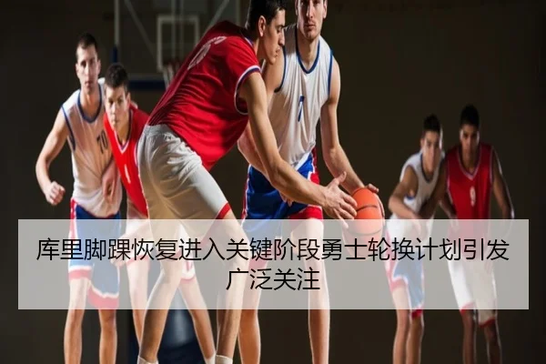 库里脚踝恢复进入关键阶段勇士轮换计划引发广泛关注