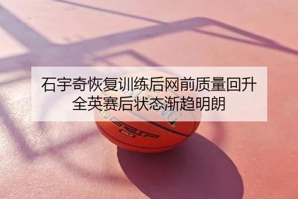 石宇奇恢复训练后网前质量回升 全英赛后状态渐趋明朗
