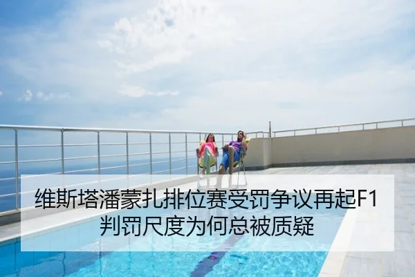 维斯塔潘蒙扎排位赛受罚争议再起F1判罚尺度为何总被质疑