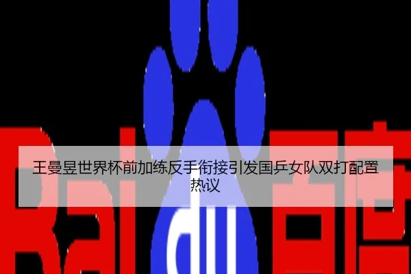 王曼昱世界杯前加练反手衔接引发国乒女队双打配置热议