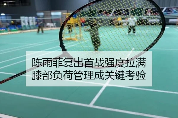 陈雨菲复出首战强度拉满 膝部负荷管理成关键考验