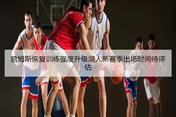 詹姆斯恢复训练强度升级湖人新赛季出场时间待评估