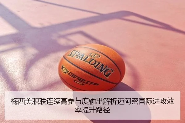 梅西美职联连续高参与度输出解析迈阿密国际进攻效率提升路径