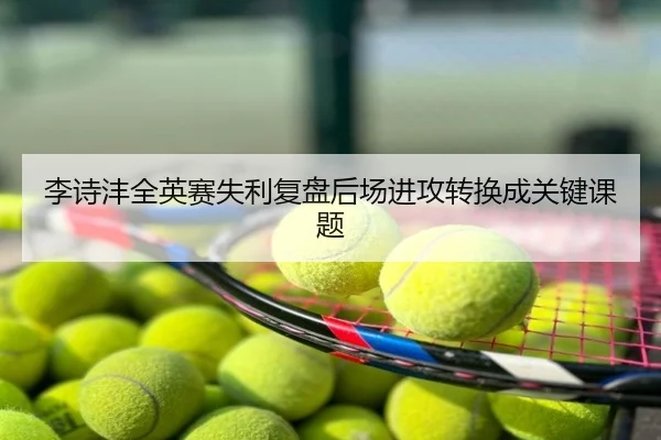 李诗沣全英赛失利复盘后场进攻转换成关键课题