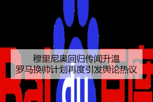 穆里尼奥回归传闻升温 罗马换帅计划再度引发舆论热议